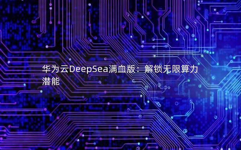 华为云DeepSea满血版：解锁无限算力潜能