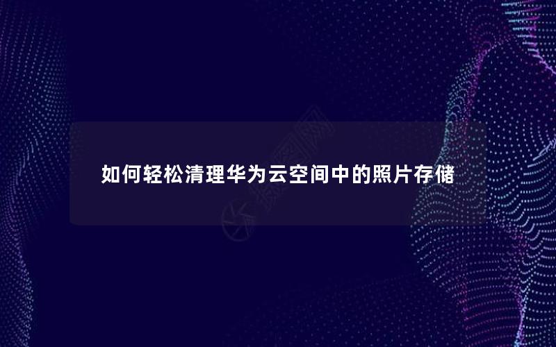 如何轻松清理华为云空间中的照片存储