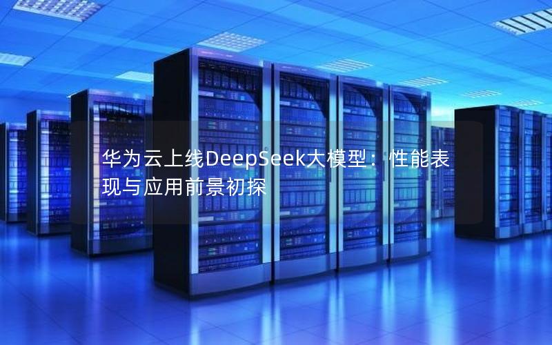 华为云上线DeepSeek大模型：性能表现与应用前景初探