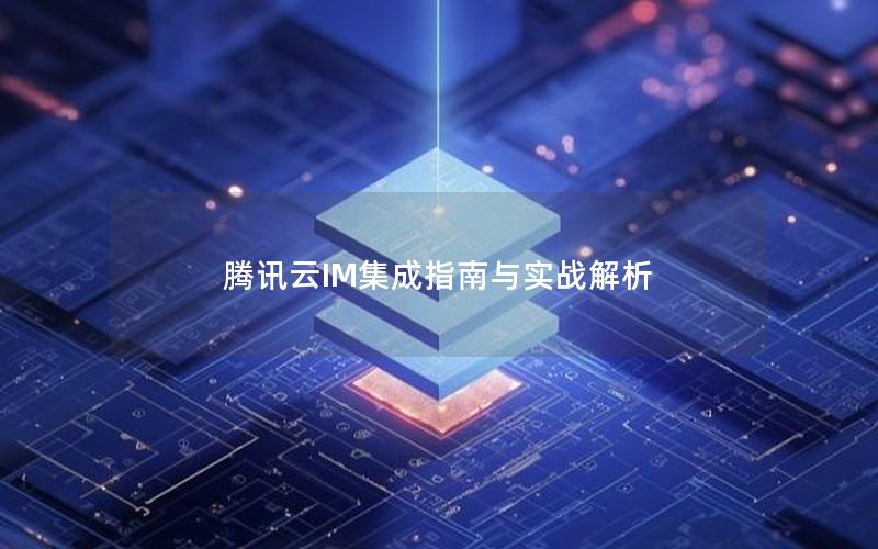 腾讯云IM集成指南与实战解析