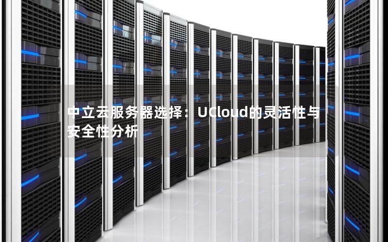 中立云服务器选择：UCloud的灵活性与安全性分析