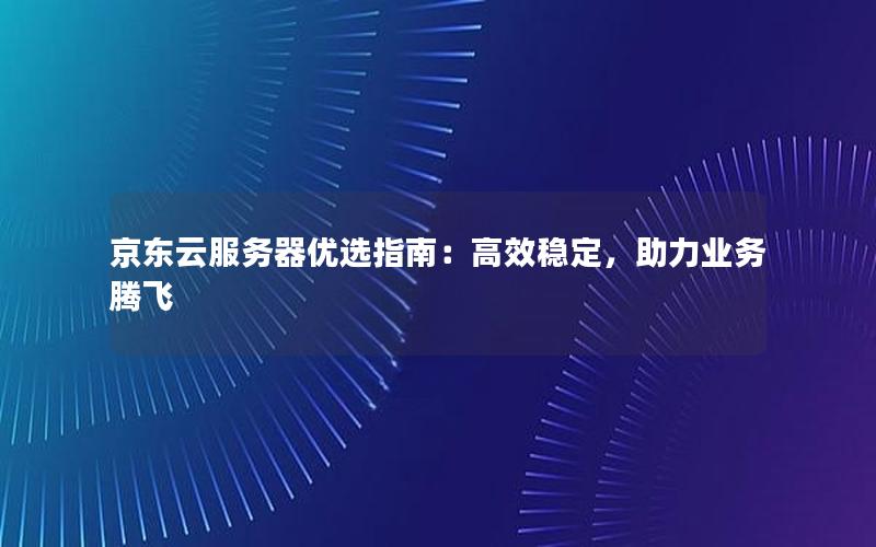 京东云服务器优选指南：高效稳定，助力业务腾飞