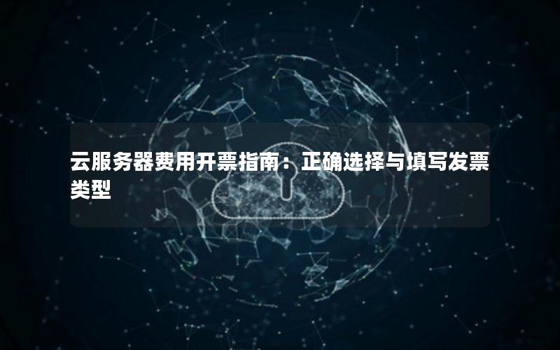 云服务器费用开票指南：正确选择与填写发票类型