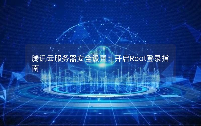 腾讯云服务器安全设置：开启Root登录指南