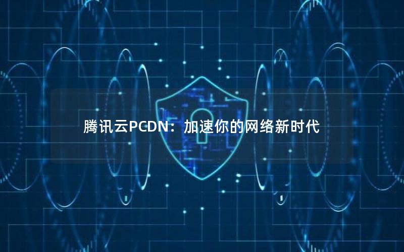 腾讯云PCDN：加速你的网络新时代