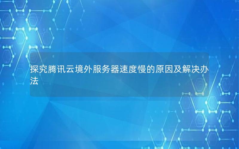 探究腾讯云境外服务器速度慢的原因及解决办法