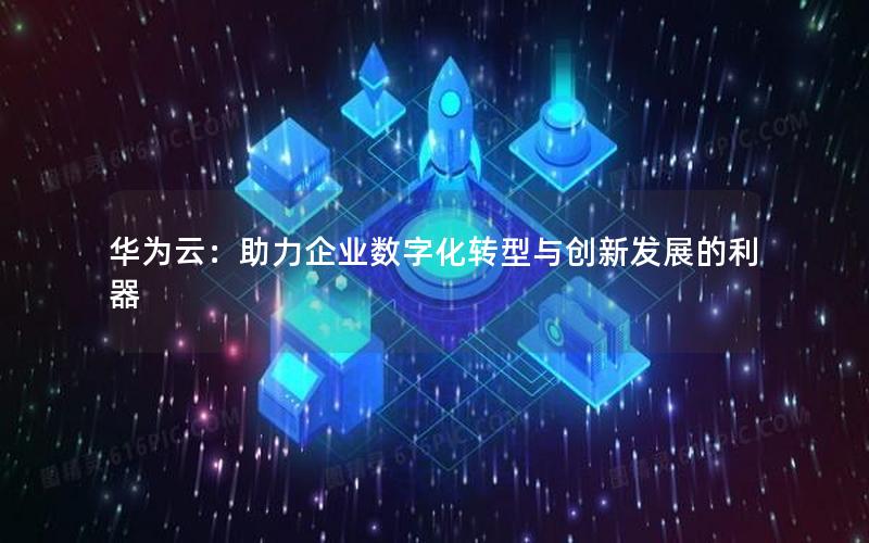 华为云：助力企业数字化转型与创新发展的利器