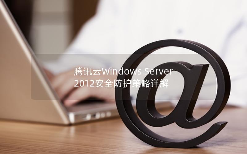 腾讯云Windows Server 2012安全防护策略详解