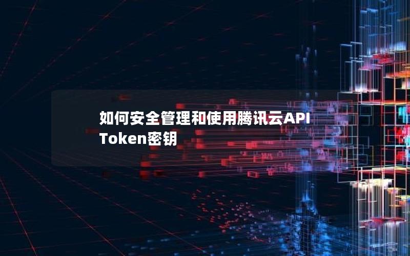 如何安全管理和使用腾讯云API Token密钥