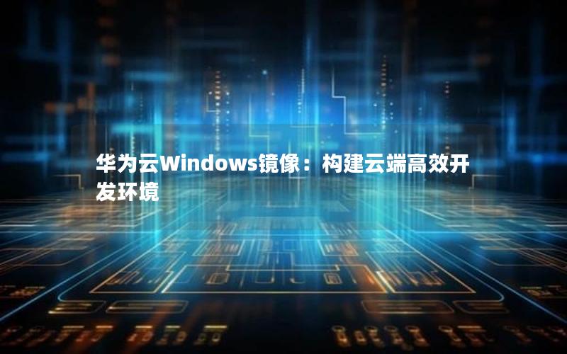 华为云Windows镜像：构建云端高效开发环境