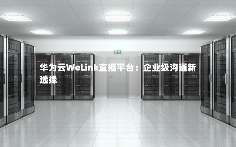 华为云WeLink直播平台：企业级沟通新选择