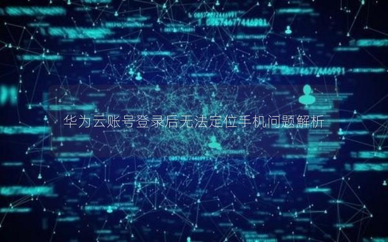 华为云账号登录后无法定位手机问题解析