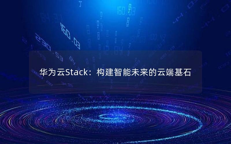 华为云Stack：构建智能未来的云端基石