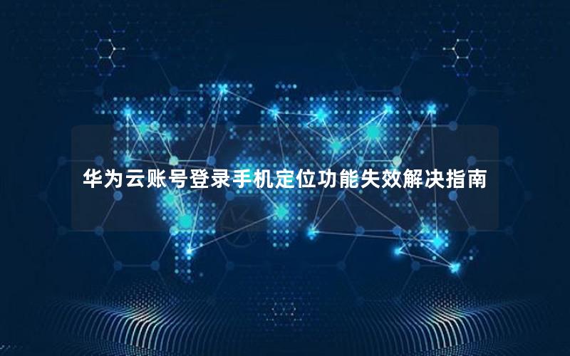 华为云账号登录手机定位功能失效解决指南