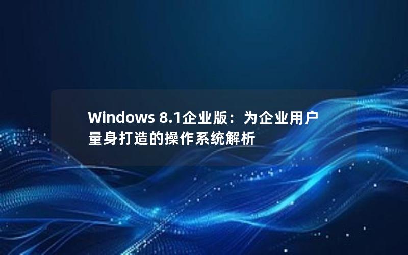 Windows 8.1企业版：为企业用户量身打造的操作系统解析