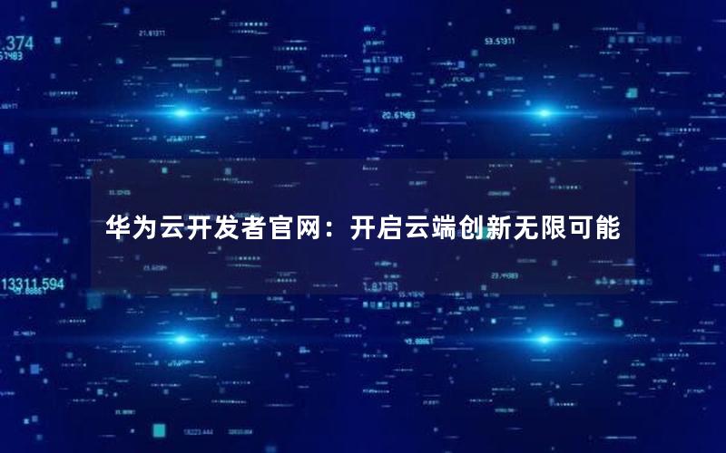 华为云开发者官网：开启云端创新无限可能