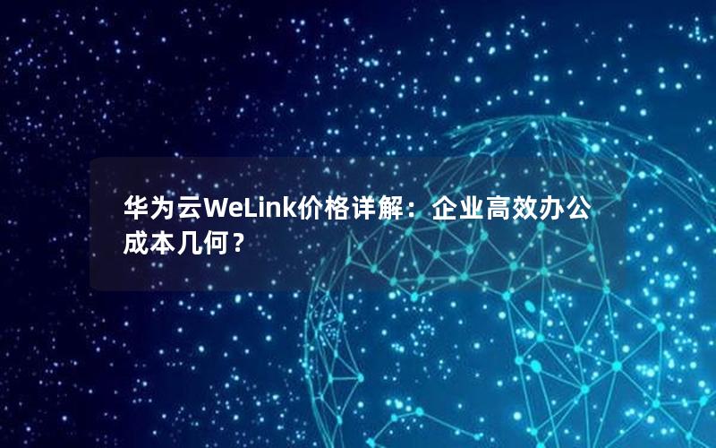 华为云WeLink价格详解：企业高效办公成本几何？