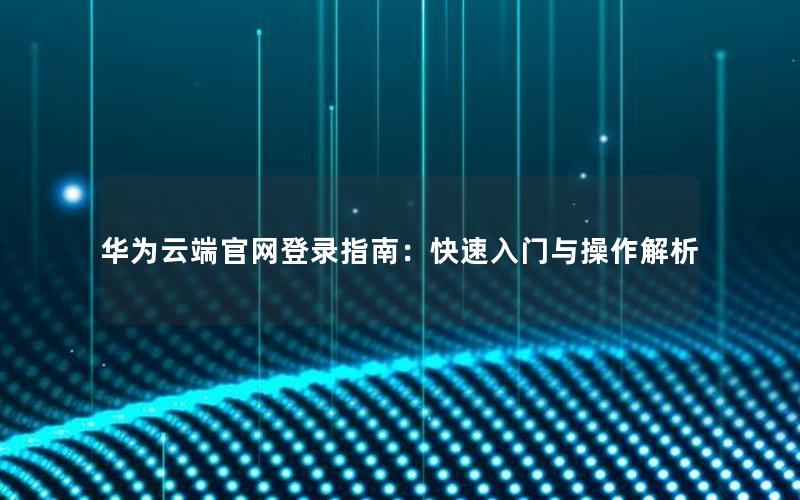 华为云端官网登录指南：快速入门与操作解析