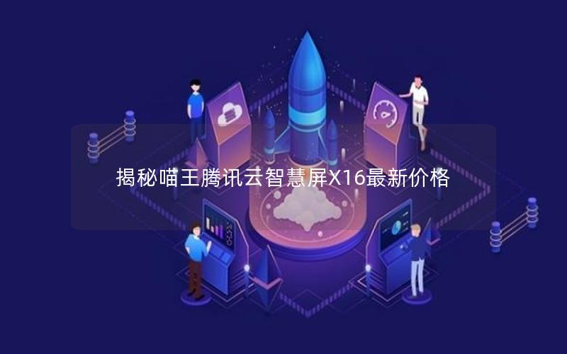 揭秘喵王腾讯云智慧屏X16最新价格