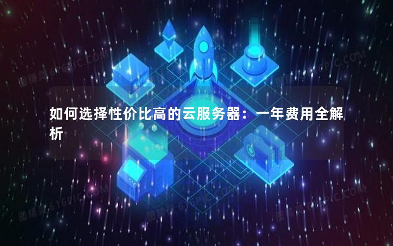 如何选择性价比高的云服务器：一年费用全解析