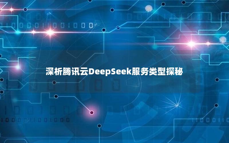 深析腾讯云DeepSeek服务类型探秘