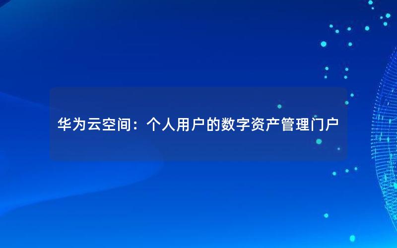 华为云空间：个人用户的数字资产管理门户