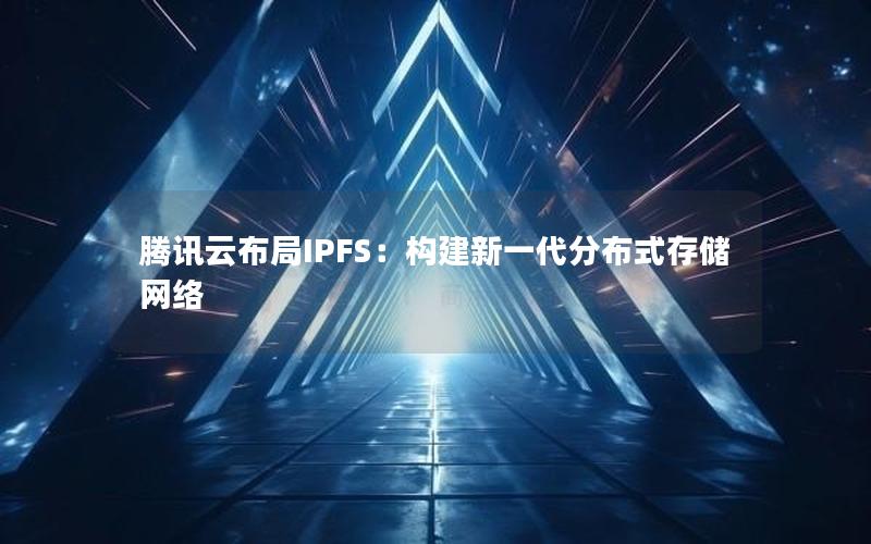 腾讯云布局IPFS：构建新一代分布式存储网络