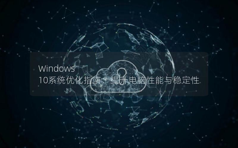 Windows 10系统优化指南：提升电脑性能与稳定性