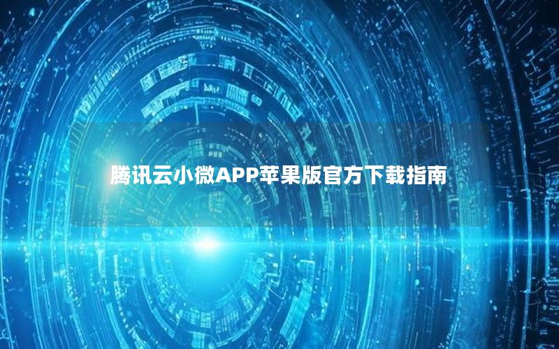 腾讯云小微APP苹果版官方下载指南