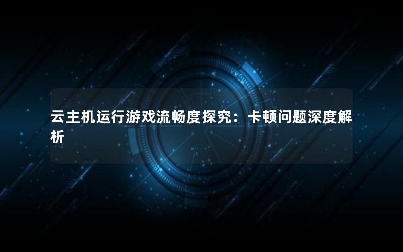 云主机运行游戏流畅度探究：卡顿问题深度解析