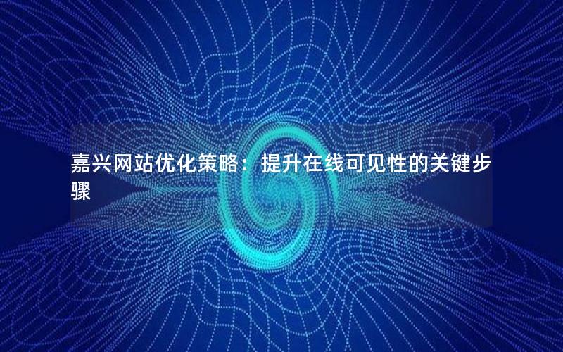 嘉兴网站优化策略：提升在线可见性的关键步骤