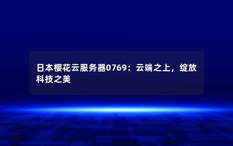 日本樱花云服务器0769：云端之上，绽放科技之美