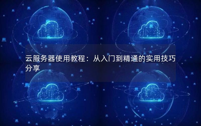 云服务器使用教程：从入门到精通的实用技巧分享