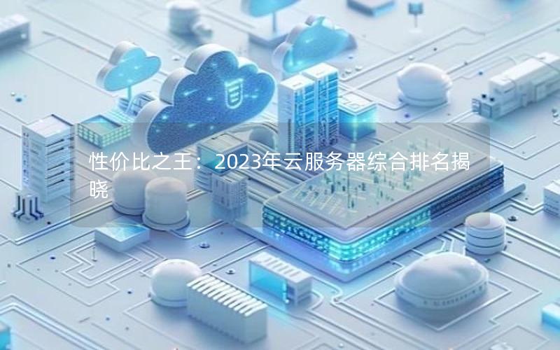 性价比之王：2023年云服务器综合排名揭晓