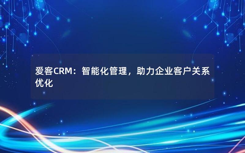 爱客CRM：智能化管理，助力企业客户关系优化