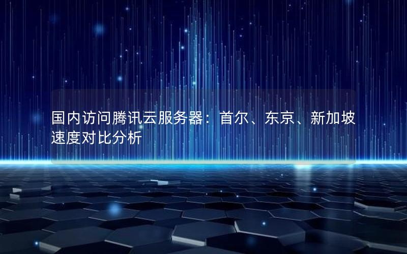 国内访问腾讯云服务器：首尔、东京、新加坡速度对比分析