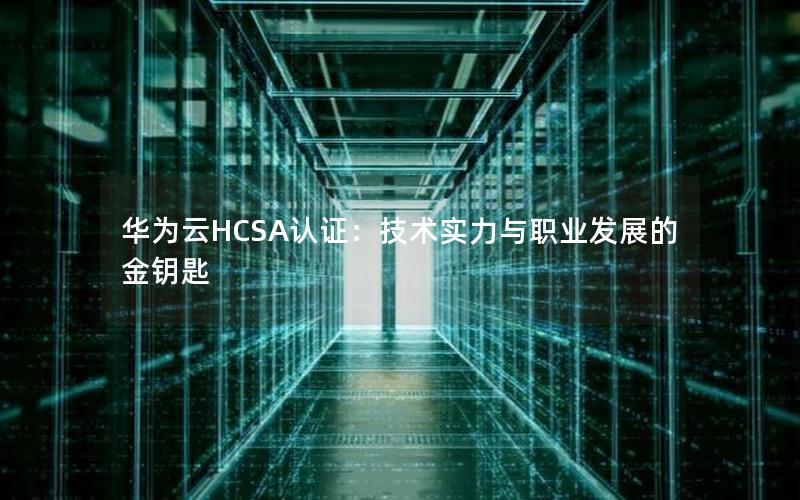 华为云HCSA认证：技术实力与职业发展的金钥匙