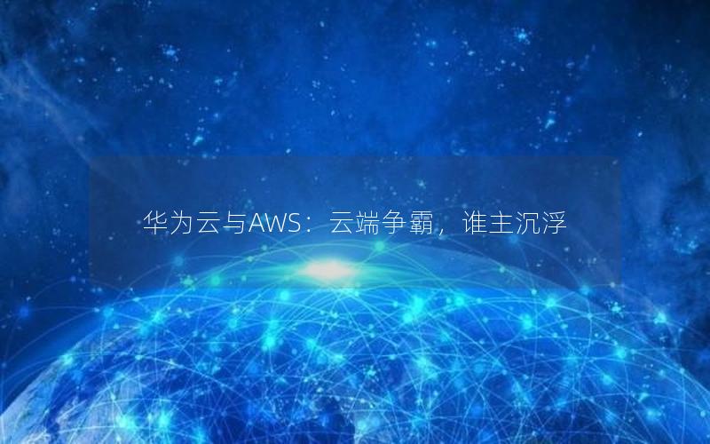 华为云与AWS：云端争霸，谁主沉浮