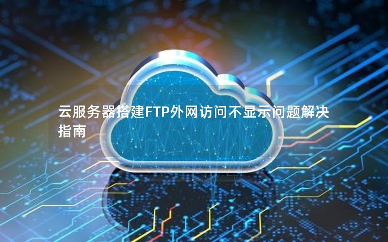 云服务器搭建FTP外网访问不显示问题解决指南