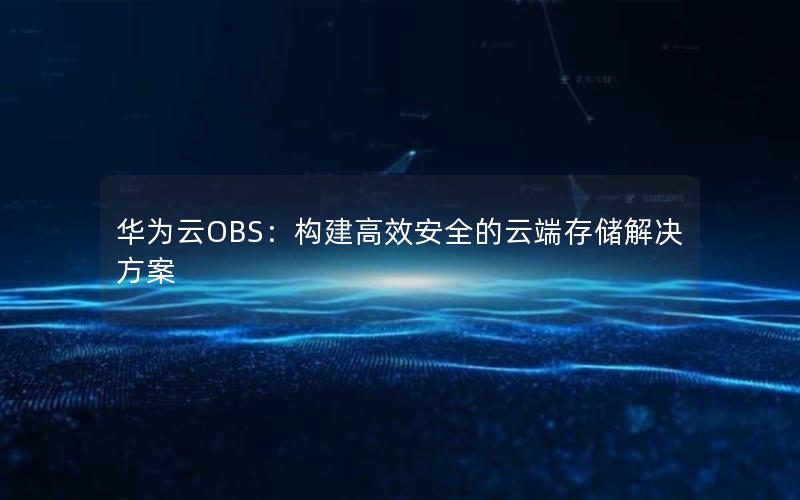 华为云OBS：构建高效安全的云端存储解决方案