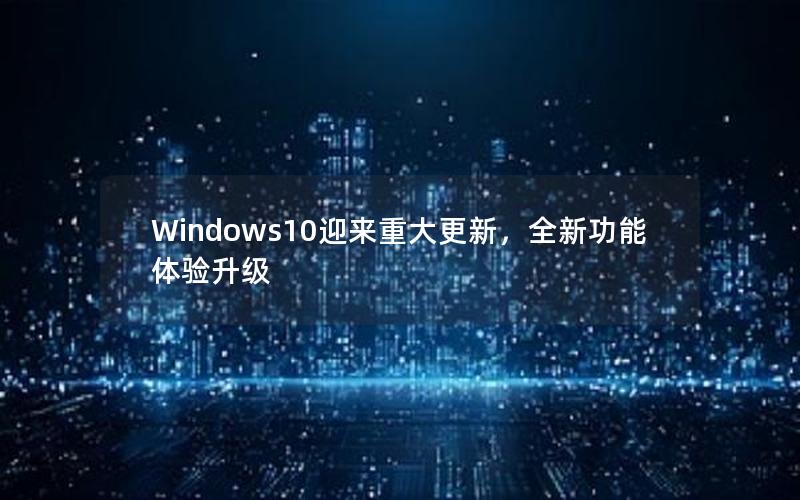 Windows10迎来重大更新，全新功能体验升级