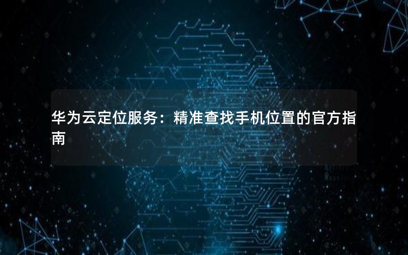 华为云定位服务：精准查找手机位置的官方指南