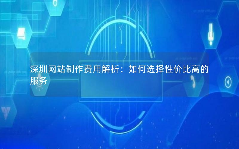 深圳网站制作费用解析：如何选择性价比高的服务