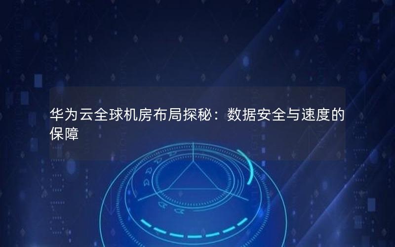 华为云全球机房布局探秘：数据安全与速度的保障