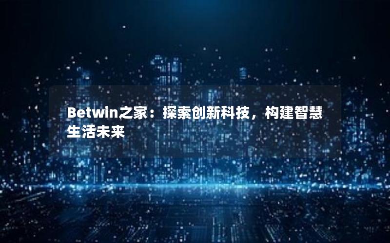 Betwin之家：探索创新科技，构建智慧生活未来