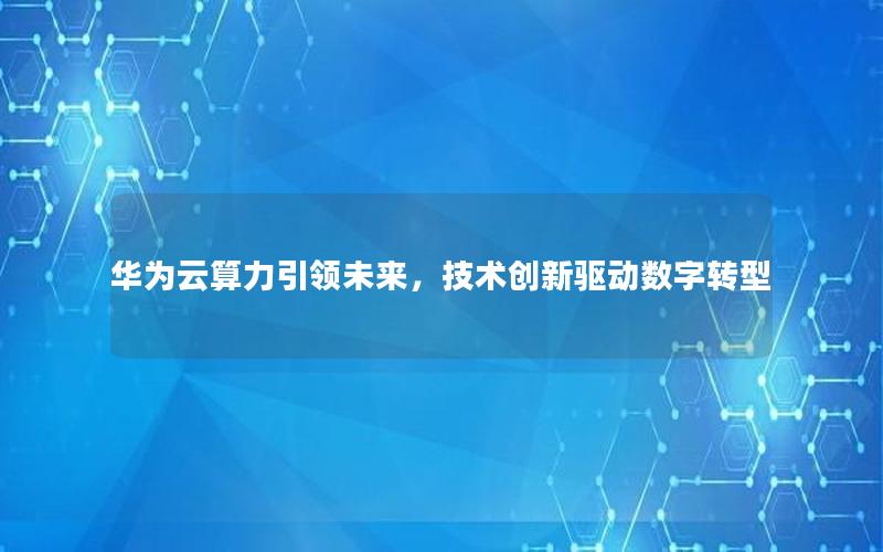 华为云算力引领未来，技术创新驱动数字转型