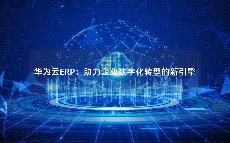 华为云ERP：助力企业数字化转型的新引擎