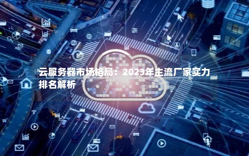 云服务器市场格局：2023年主流厂家实力排名解析