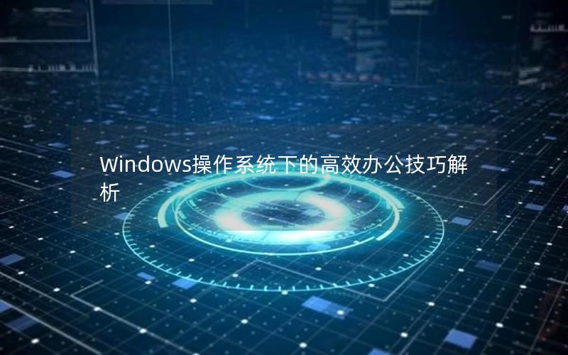 Windows操作系统下的高效办公技巧解析