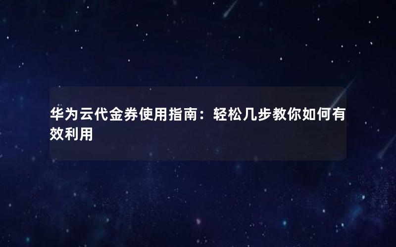 华为云代金券使用指南：轻松几步教你如何有效利用